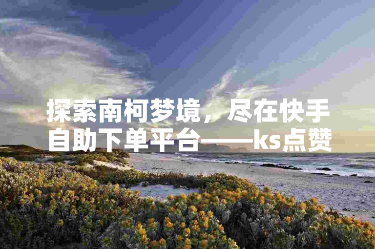 探索南柯梦境，尽在快手自助下单平台——ks点赞自助业务，一键开启热门之旅。