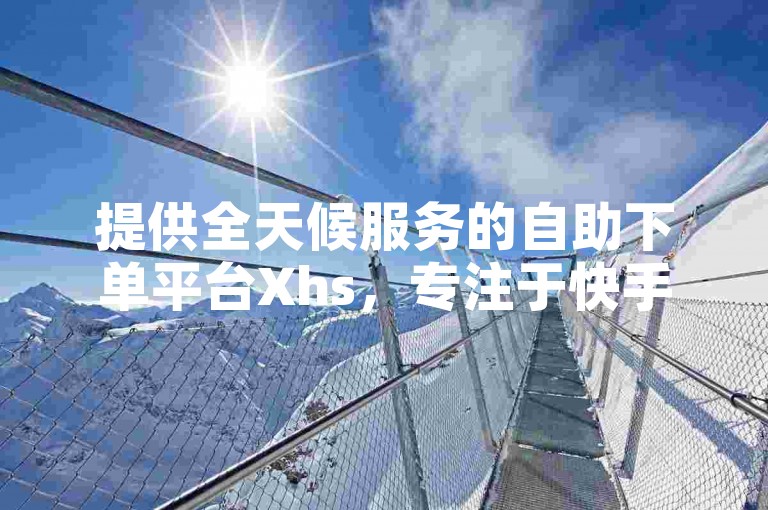 提供全天候服务的自助下单平台Xhs，专注于快手业务，确保24小时内随时满足您的下单需求。