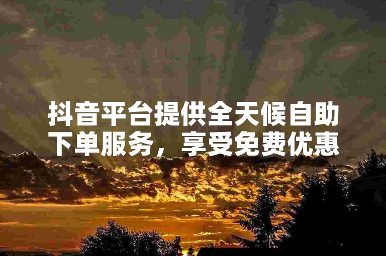 抖音平台提供全天候自助下单服务，享受免费优惠 - 快手点赞在线自助下单，价格实惠。