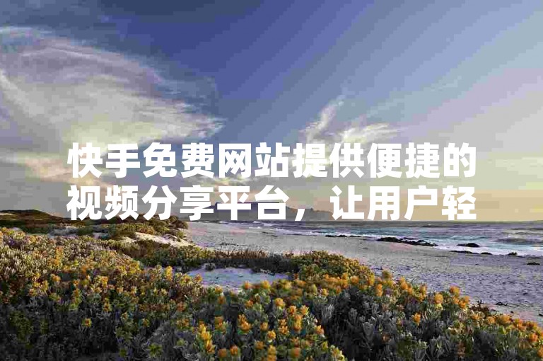 快手免费网站提供便捷的视频分享平台，让用户轻松发布和观看短视频内容。