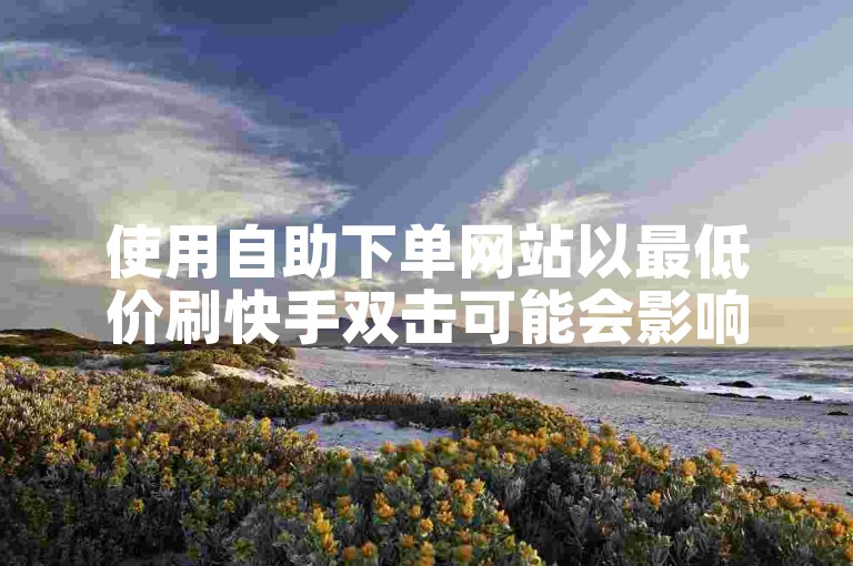 使用自助下单网站以最低价刷快手双击可能会影响视频上热门。