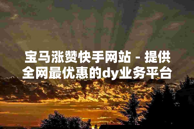 宝马涨赞快手网站 - 提供全网最优惠的dy业务平台服务。