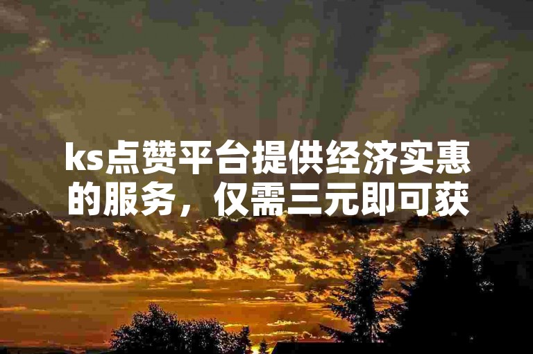 ks点赞平台提供经济实惠的服务，仅需三元即可获得一万粉丝。