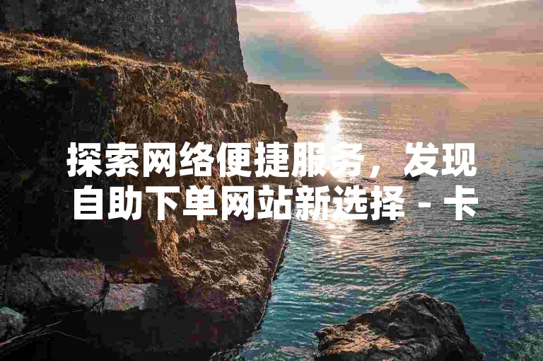 探索网络便捷服务，发现自助下单网站新选择 - 卡盟提供低价业务，QQ点赞平台丰富多样，影视会员充值代理轻松获取。