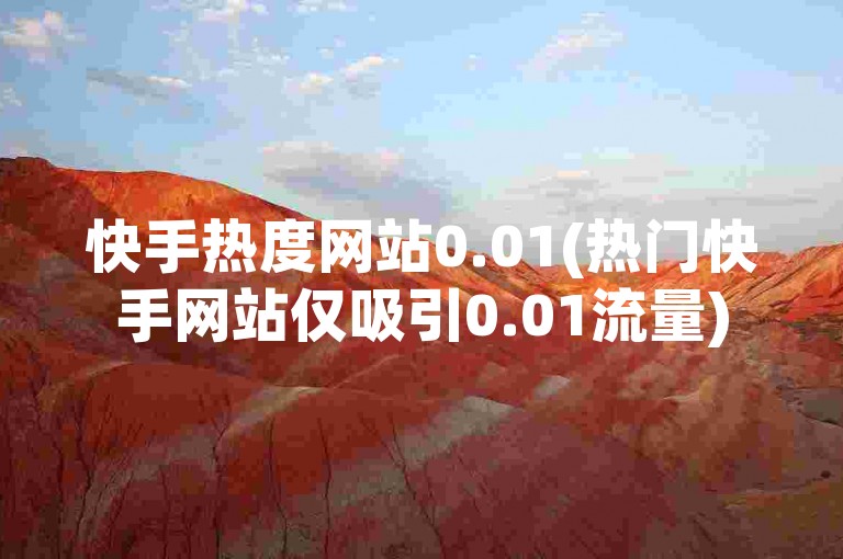 快手热度网站0.01(热门快手网站仅吸引0.01流量)