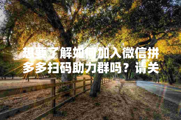 想要了解如何加入微信拼多多扫码助力群吗？请关注{拼多多助力群}获取最新信息。