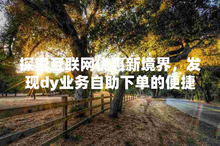 探索互联网优惠新境界，发现dy业务自助下单的便捷与实惠，尽在ks小号自动下单平台，拼多多互助网站的超值选择让dy业务低价自助平台更显超低价魅力。