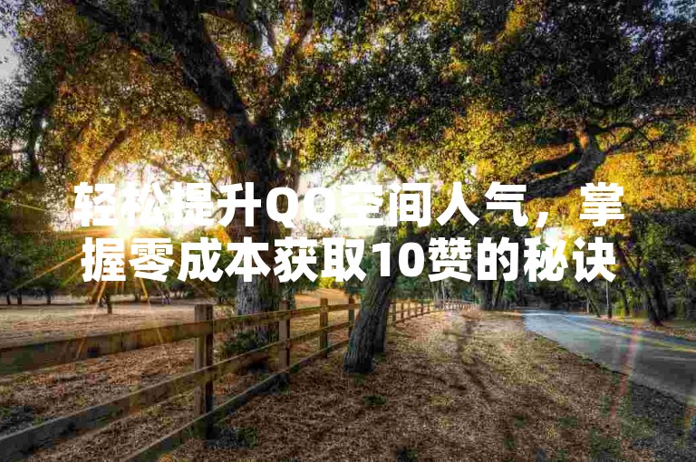 轻松提升QQ空间人气，掌握零成本获取10赞的秘诀。