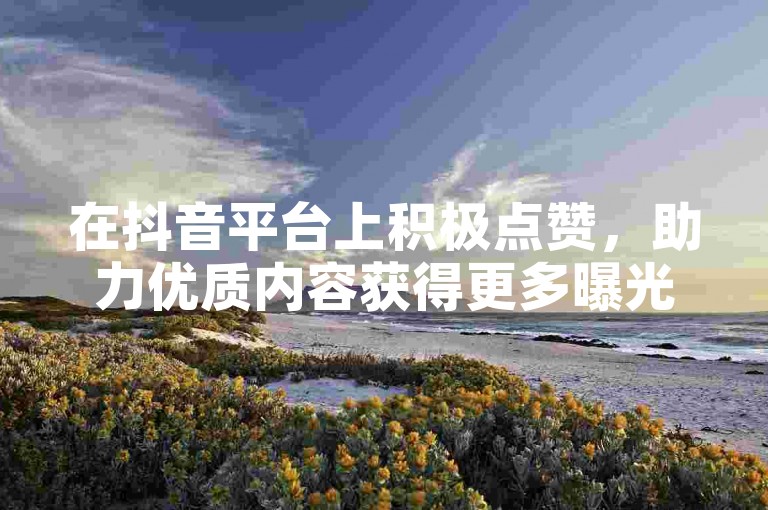 在抖音平台上积极点赞，助力优质内容获得更多曝光与推广。