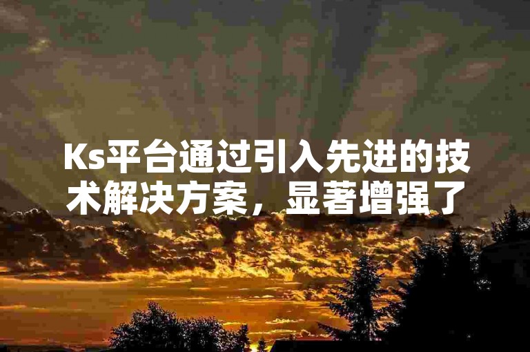 Ks平台通过引入先进的技术解决方案，显著增强了用户互动的流畅性和便捷性。