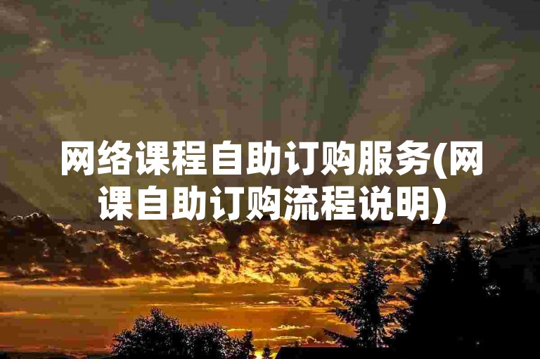 网络课程自助订购服务(网课自助订购流程说明)