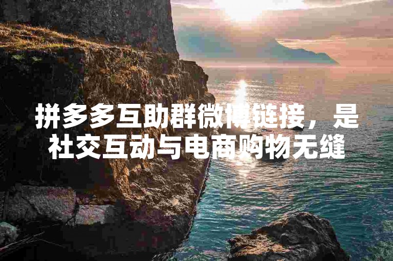 拼多多互助群微博链接，是社交互动与电商购物无缝对接的典范。