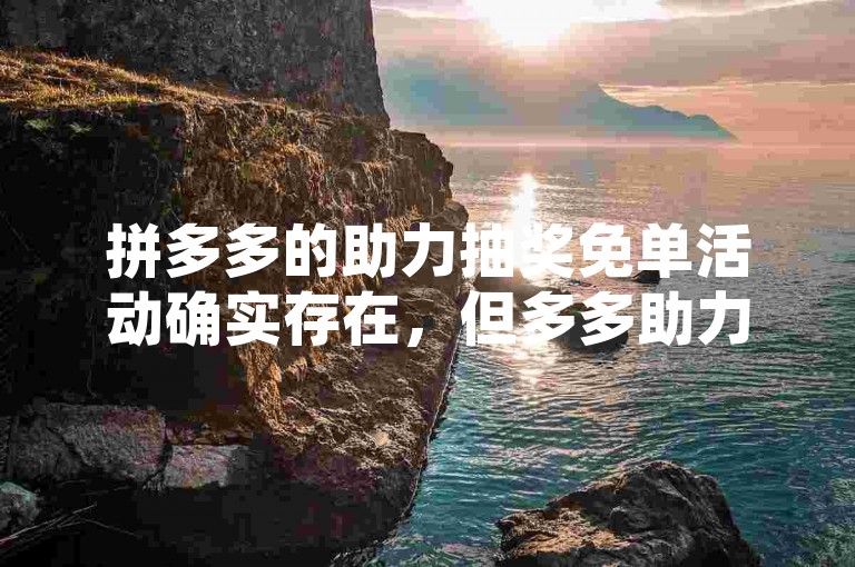 拼多多的助力抽奖免单活动确实存在，但多多助力新人号是否真实有效需要谨慎核实。