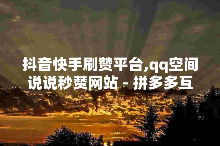 抖音快手刷赞平台,qq空间说说秒赞网站 - 拼多多互助砍价群 - qq资料卡点赞软件