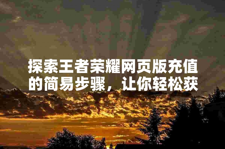 探索王者荣耀网页版充值的简易步骤，让你轻松获取游戏内货币。