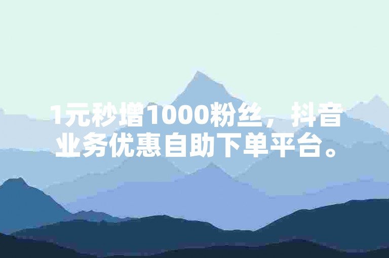 1元秒增1000粉丝，抖音业务优惠自助下单平台。