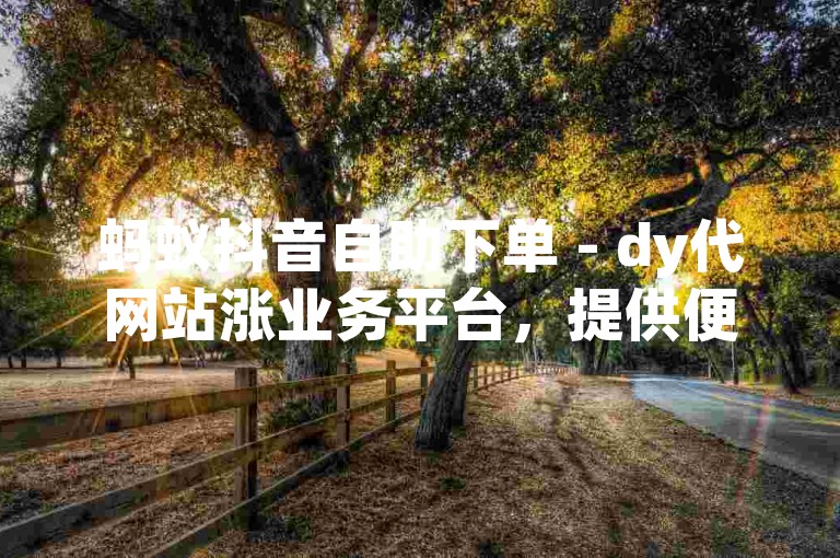 蚂蚁抖音自助下单 - dy代网站涨业务平台，提供便捷的在线服务，助力用户快速提升社交媒体影响力。