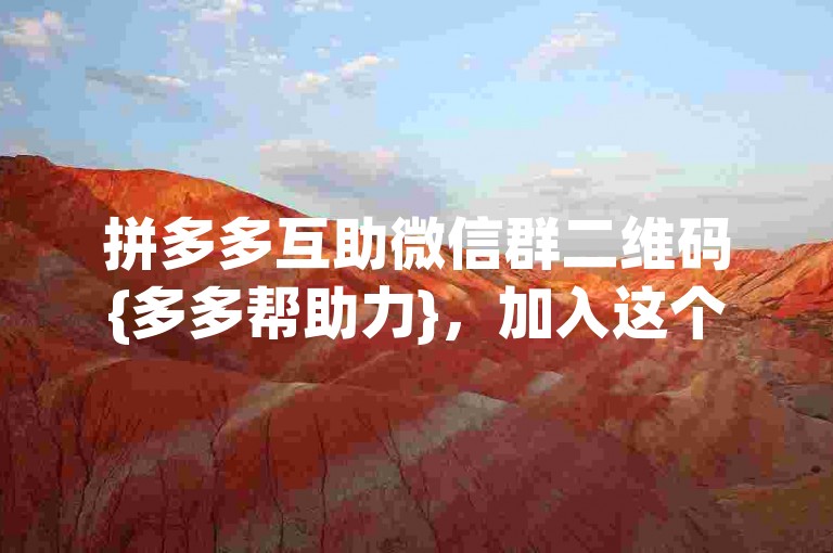 拼多多互助微信群二维码{多多帮助力}，加入这个群，一起享受拼团购物的乐趣，互相助力获取更多优惠！