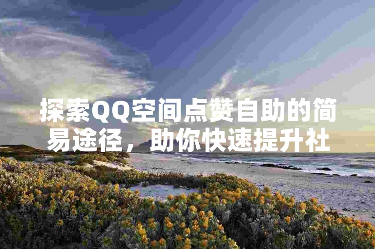 探索QQ空间点赞自助的简易途径，助你快速提升社交影响力。
