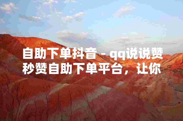 自助下单抖音 - qq说说赞秒赞自助下单平台，让你的社交动态瞬间获得50个点赞。