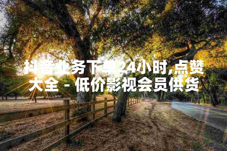 抖音业务下单24小时,点赞大全 - 低价影视会员供货渠道 - 612tv直播nba