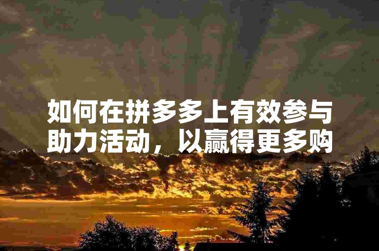 如何在拼多多上有效参与助力活动，以赢得更多购物优惠和福利？
