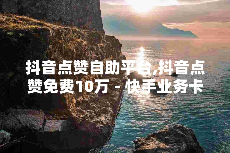 抖音点赞自助平台,抖音点赞免费10万 - 快手业务卡盟网站最低价 - 卡盟qq业务网址