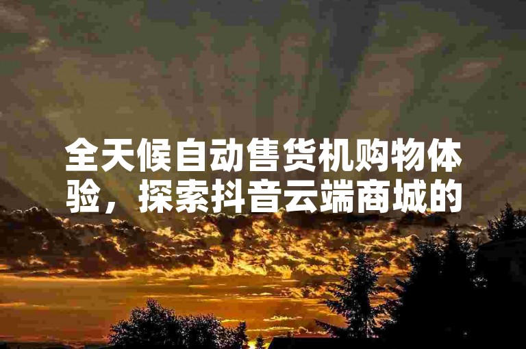 全天候自动售货机购物体验，探索抖音云端商城的前沿科技项目 - 快手点赞服务真实可靠 - 微博自助平台提供真人互动服务。