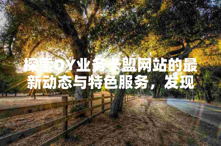 探索DY业务卡盟网站的最新动态与特色服务，发现其独到之处。