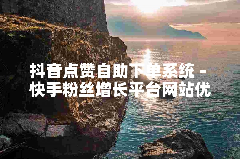 抖音点赞自助下单系统 - 快手粉丝增长平台网站优惠价。
