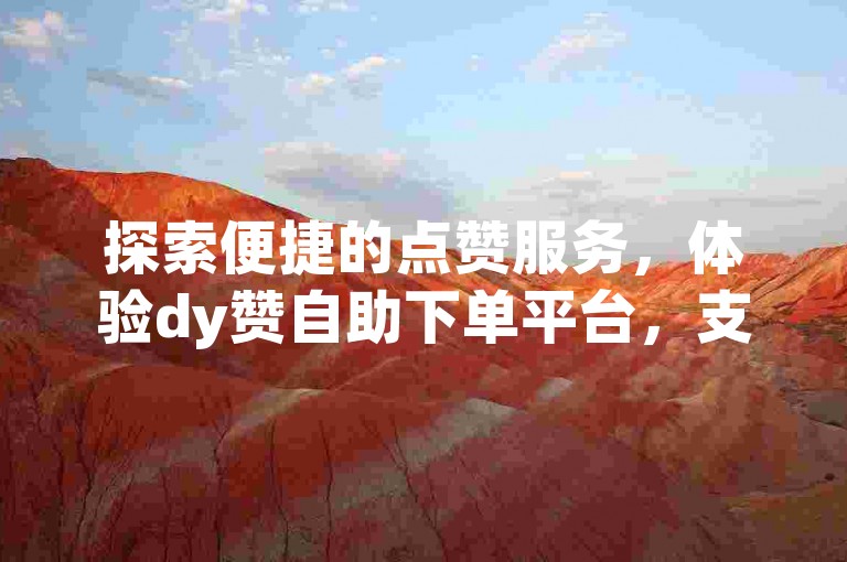 探索便捷的点赞服务，体验dy赞自助下单平台，支持微信支付。