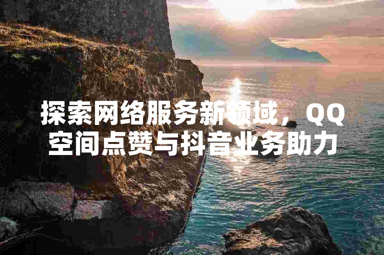 探索网络服务新领域，QQ空间点赞与抖音业务助力，KS粉丝增长特惠中，1元即可获得1000粉丝关注。