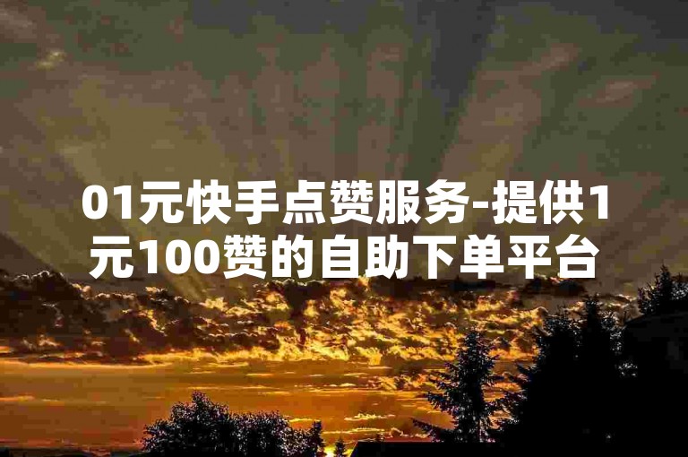 01元快手点赞服务-提供1元100赞的自助下单平台，轻松获取小红书点赞。