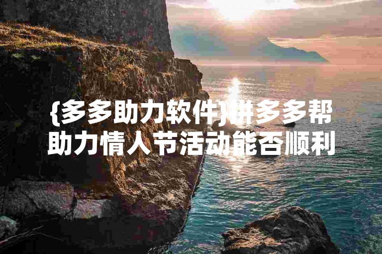 {多多助力软件}拼多多帮助力情人节活动能否顺利开展？