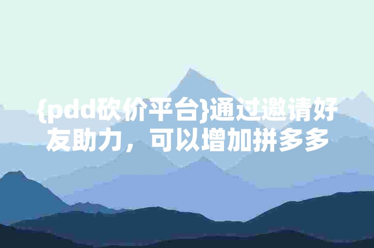 {pdd砍价平台}通过邀请好友助力，可以增加拼多多砍价成功的几率。