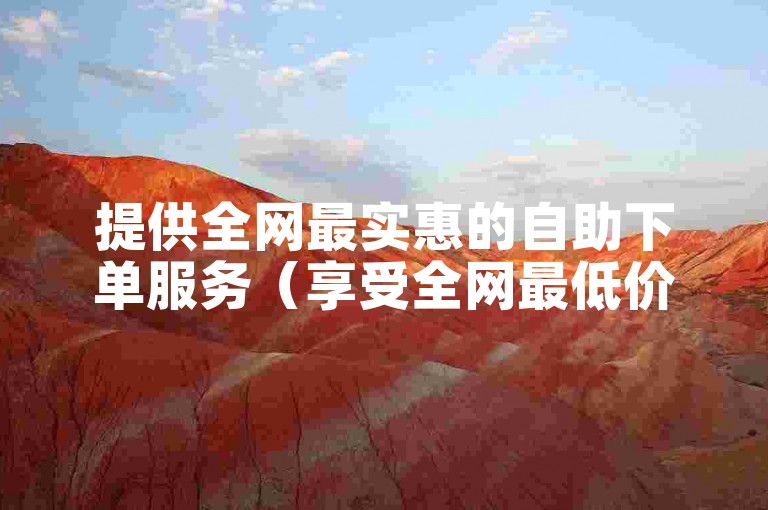 提供全网最实惠的自助下单服务（享受全网最低价的自助下单体验）。
