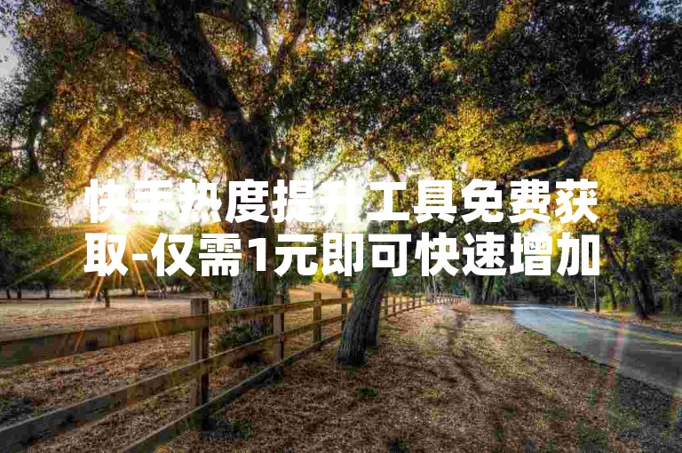 快手热度提升工具免费获取-仅需1元即可快速增加1000粉丝，ks平台点赞服务一元即可获得1000个赞。