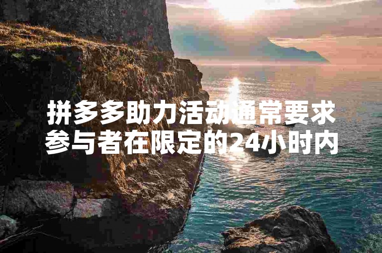 拼多多助力活动通常要求参与者在限定的24小时内完成，以便成功获取优惠。