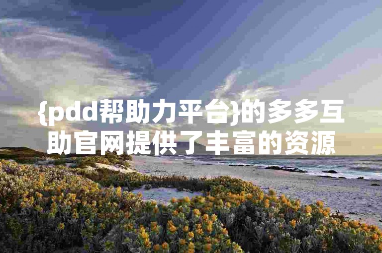 {pdd帮助力平台}的多多互助官网提供了丰富的资源和支持，助力用户解决各种问题。