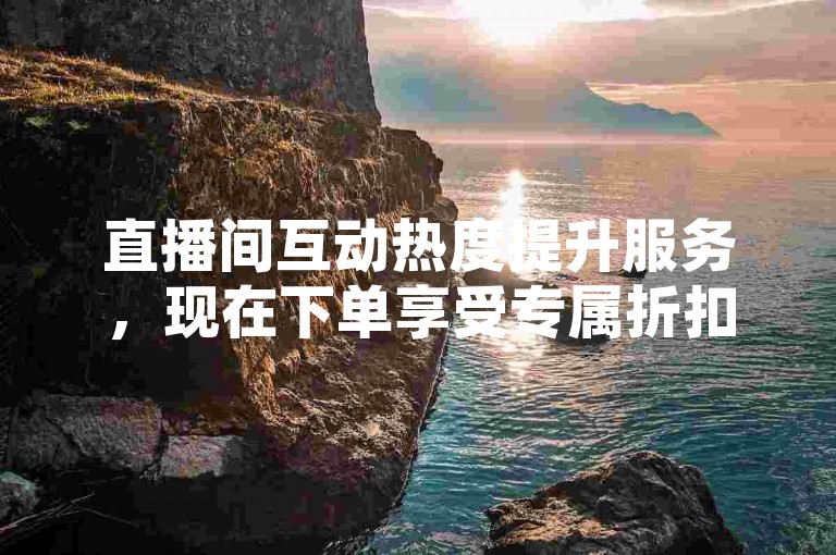 直播间互动热度提升服务，现在下单享受专属折扣。
