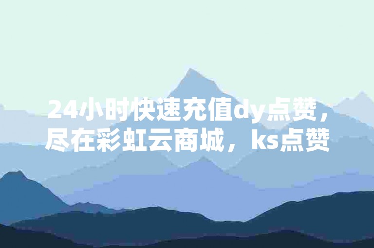 24小时快速充值dy点赞，尽在彩虹云商城，ks点赞链接特惠上线！