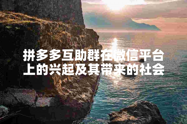 拼多多互助群在微信平台上的兴起及其带来的社会效应。