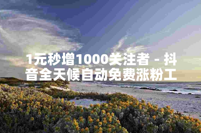 1元秒增1000关注者 - 抖音全天候自动免费涨粉工具