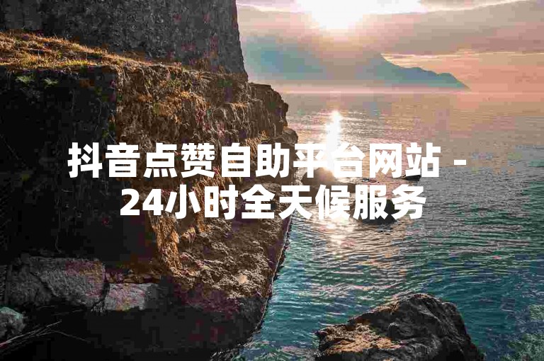 抖音点赞自助平台网站 - 24小时全天候服务
