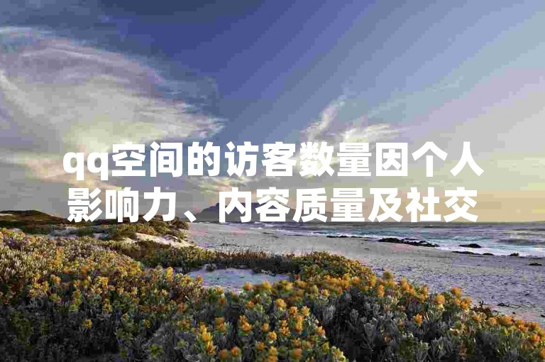 qq空间的访客数量因个人影响力、内容质量及社交活跃度等因素而异，通常没有固定标准来判断多少算正常。