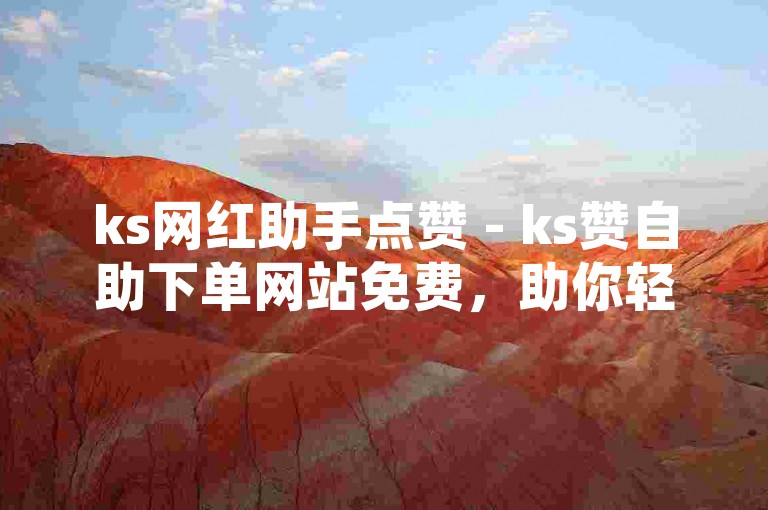 ks网红助手点赞 - ks赞自助下单网站免费，助你轻松提升短视频人气。