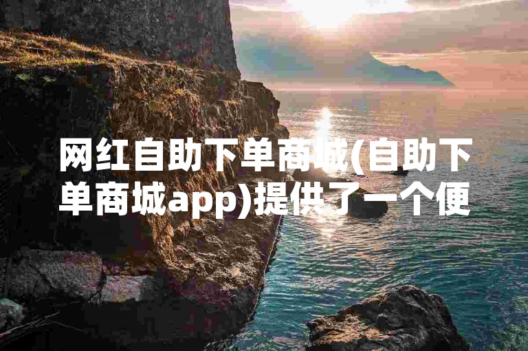 网红自助下单商城(自助下单商城app)提供了一个便捷的在线购物体验，让用户能够轻松选购心仪的商品。