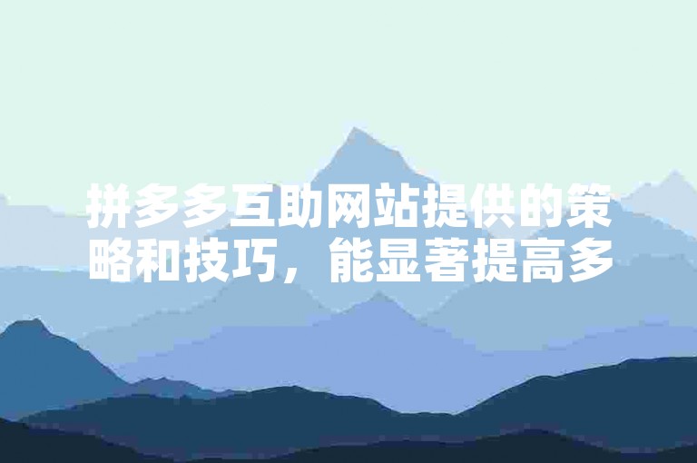 拼多多互助网站提供的策略和技巧，能显著提高多多大转盘活动的成功几率。