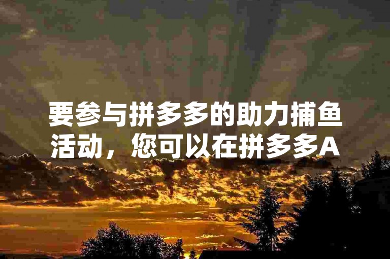 要参与拼多多的助力捕鱼活动，您可以在拼多多App内搜索助力捕鱼，找到活动页面后按照提示邀请好友助力即可。