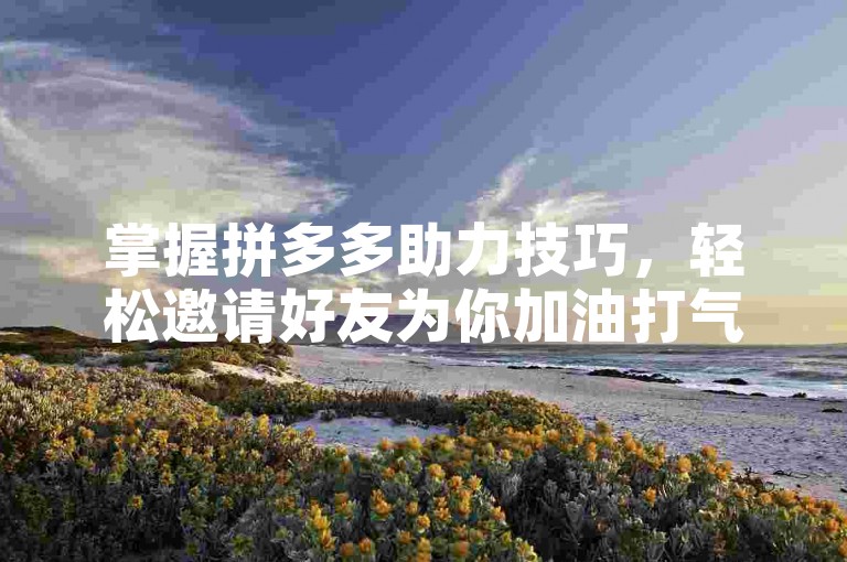 掌握拼多多助力技巧，轻松邀请好友为你加油打气！